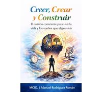 Creer, Crear y Construir: El camino consciente para vivir la vida y los sueños que eliges vivir.
