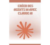 Créer des Agents IA avec Claude AI: Guide complet et pratique pour concevoir, automatiser et déployer des agents intelligents sans coder, avec workflows, outils no-code et cas concrets