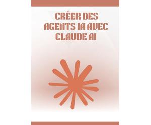 Créer des Agents IA avec Claude AI: Guide complet et pratique pour concevoir, automatiser et déployer des agents intelligents sans coder, avec workflows, outils no-code et cas concrets