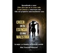 CREER EN TU ESENCIA ES UNA MAESTRÍA Aprendiendo a Sanar Libro para que no te Creas todo lo que Piensas y Construyas una Vida con Propósito Emocionalmente Sana: La mujer y el hombre en busca de sentido