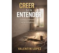 Creer Sin Entender: La fe que madura cuando no hay respuestas