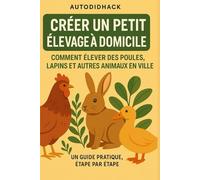 Créer un Petit Élevage à Domicile: Comment Élever des Poules, Lapins et Autres Animaux en Ville