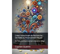 Créez Votre Projet de Recherche : De l'Idée au Financement Réussi: De l'idée chaotique au projet ordonné et rédigé