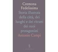 Cremona Fedelissima: Storia illustrata della città, dei luoghi e dei ritratti dei suoi protagonisti