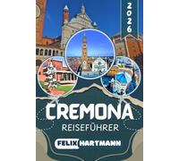 CREMONA REISEFÜHRER 2026: Entdecke die Piazza del Comune, den Torrazzo, den Dom, das Museo del Violino und die Trattorien der Altstadt - ... Museen, Kultur und praktische Reisetipps
