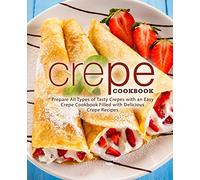 Crepe Cookbook: Prepare All Types of Tasty Crepes with an Easy Crepe Cookbook Filled with Delicious Crepe Recipes