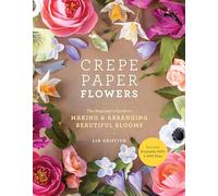 Crepe Paper Flowers: The Beginner's Guide to Making & Arranging Beautiful Blooms