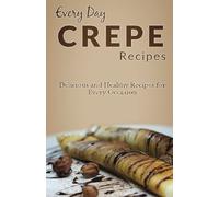 Crepes Recipes: The Complete Guide for Delicious, Mouthwatering Crepe Recipes (Every Day Recipes)