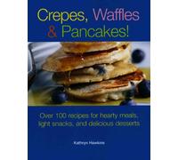 Crepes, Waffles, And Pancakes!: Over 100 Recipes for Hearty Meals, Light Snacks, And Delicious Desserts