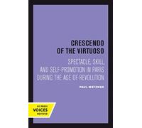 Crescendo of the Virtuoso : Spectacle, Skill, and Self-Promotion in Paris during the Age of Revolution