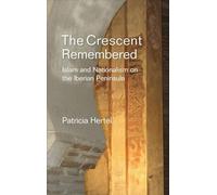 Crescent Remembered: Islam and Nationalism on the Iberian Peninsula (Liverpool Studies in Spanish History)