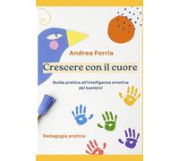 Crescere con il cuore: Guida pratica all'intelligenza emotiva dei bambini (Pedagogia Pratica)