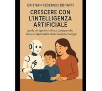 Crescere con l’Intelligenza Artificiale guida per genitori all’uso consapevole, etico e responsabile delle nuove tecnologie (Sapere Artificiale, Cuore Umano)