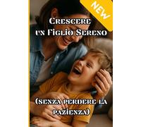 Crescere un Figlio Sereno (senza perdere la pazienza): Scopri strategie semplici e scientificamente provate per dire addio a capricci, urla e sensi di colpa… e ritrovare la gioia di essere genitore
