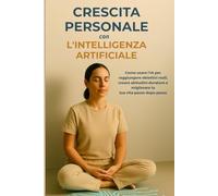Crescita Personale con l’Intelligenza Artificiale: Come usare l’IA per raggiungere obiettivi reali, creare abitudini durature e migliorare la tua vita passo dopo passo