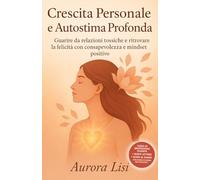 Crescita Personale e Autostima Profonda: Guarire da relazioni tossiche e ritrovare la felicità con consapevolezza e mindset positivo
