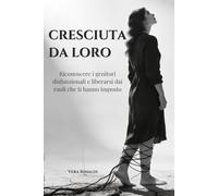 CRESCIUTA DA LORO: Riconoscere i genitori disfunzionali, liberarsi dai ruoli che ti hanno imposto e smettere di portare il peso della loro famiglia (Radici e Ferite)