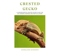 CRESTED GECKO: A Comprehensive Crested Gecko Guide for Pet Owners, Keepers and Reptile Lovers