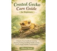 Crested Gecko Care Guide for Beginners: A Step-by-Step Handbook Covering Housing, Feeding, Handling, Health, and Daily Care for Happy, Healthy Crested Geckos