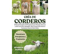 CRÍA DE CORDEROS: El Manual Completo del Propietario para Manejar, Entrenar y Criar un Cordero Saludable y Bien Comportado Desde su Nacimiento Hasta la Edad Adulta