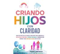Criando hijos con claridad: Una guía práctica de crianza consciente para fomentar la inteligencia emocional, rutinas saludables, comunicación serena y una confianza segura en tus hijos