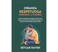 Crianza respetuosa dirigida a padres: Técnicas prácticas de disciplina positiva que ayudan a criar hijos emocionalmente seguros y fortalecer lazos familiares permanentes