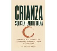 Crianza Suficientemente Buena: El Protocolo de 21 Días Para Criar Grandes Niños Sin Perder la Cabeza ni Tu Identidad