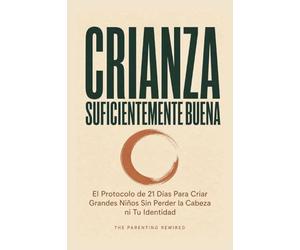 Crianza Suficientemente Buena: El Protocolo de 21 Días Para Criar Grandes Niños Sin Perder la Cabeza ni Tu Identidad
