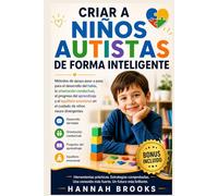 CRIAR A NIÑOS AUTISTAS DE FORMA INTELIGENTE: Métodos de apoyo paso a paso para el desarrollo del habla, la orientación conductual, el progreso del aprendizaje y el equilibrio emocional en el cuidado d