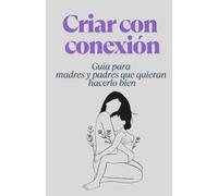 CRIAR CON CONEXION: Guía para madres y padres que quieran hacerlo bien.