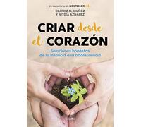 Criar Desde El Corazón: Soluciones Honestas de la Infancia a la Adolescencia / R Earing from the Heart: Honest Solutions from Childhood to ... Solutions from Childhood to Adolescence