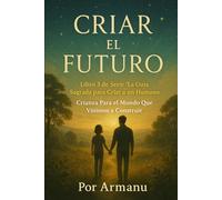 CRIAR EL FUTURO: Crianza Para el Mundo Que Vinimos a Construir (La Guía Sagrada para Criar a un Ser Humano)
