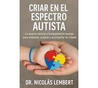 CRIAR EN EL ESPECTRO AUTISTA: Lo que la ciencia y la experiencia revelan para entender, aceptar y acompañar sin miedo. (Creciendo Juntos: Guías para Padres)