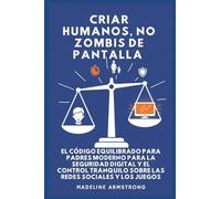 Criar Humanos, No Zombis De Pantalla: El Código Equilibrado de los Padres Modernos para la Seguridad Digital y el Control Tranquilo Sobre las Redes Sociales y los Juegos