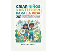 CRIAR NIÑOS ASTUTOS PARA LA VIDA: 201 Lecciones Sencillas y Eficaces para Desarrollar la Conciencia, la Confianza y la Capacidad de Tomar Decisiones Inteligentes para la Vida