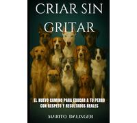 Criar sin gritar: EL NUEVO CAMINO PARA EDUCAR A TU PERRO CON RESPETO Y RESULTADOS REALES