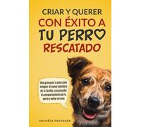 Criar y querer con éxito a tu perro rescatado: Una guía paso a paso para integrar al tu nuevo miembro de la familia, comprender el comportamiento de tu perro y evitar errores