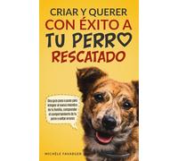 Criar y querer con éxito a tu perro rescatado: Una guía paso a paso para integrar al tu nuevo miembro de la familia, comprender el comportamiento de tu perro y evitar errores