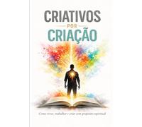 Criativos por Criação: Como viver, trabalhar e criar com propósito