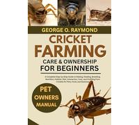 CRICKET FARMING CARE & OWNERSHIP FOR BEGINNERS: A Complete Step-by-Step Guide to Raising, Feeding, Breeding, Nutrition, Habitat, Diet, Interaction, ... from Crickets for Pets, Food, and Business