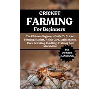CRICKET FARMING FOR BEGINNERS: The Ultimate Beginners Guide To Cricket Farming: Habitat, Health Care, Maintenance, Uses, Selecting, Handling, Training And Much More.