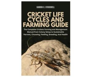 Cricket Life Cycles and Farming Guide: The Complete Crickets Farming and Management Manual from Colony Setup to Sustainable Harvest, Choosing, Feeding, Breeding, And Health