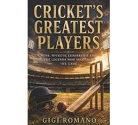Cricket’s Greatest Players: Runs, Wickets, Leadership and the Legends Who Mastered the Game (Sporting Greats Through History)
