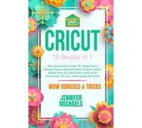 CRICUT: 10 books in 1: The complete Guide for Beginners, Design Space & profitable Project Ideas. Mastering all machines, tools & all materials. All you need really to know + "Wow" Bonuses & Tricks