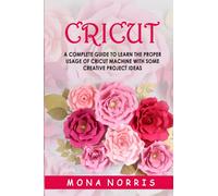 Cricut: A Complete Guide to Learn The Proper Usage of Cricut Machine with Some Creative Project Ideas