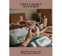 Cricut Basics Mastered: Effortless Projects And Design Space Mastery
