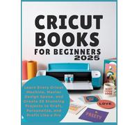 Cricut books for beginners 2025: Learn Every Cricut Machine, Master Design Space, and Create 25 Stunning Projects to Craft, Personalize, and Profit Like a Pro