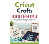 Cricut Crafts for Beginners: Easy Step-by-Step Projects to Start Creating, Customizing, and Selling from Home