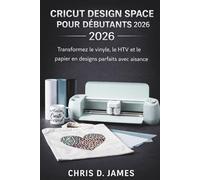 CRICUT DESIGN SPACE POUR DÉBUTANTS 2026: Transformez le vinyle, le HTV et le papier en designs parfaits avec aisance