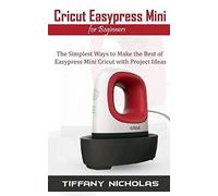 Cricut Easypress Mini for Beginners: The Simplest Ways to Make the Best of Easypress Mini Cricut with Project Ideas